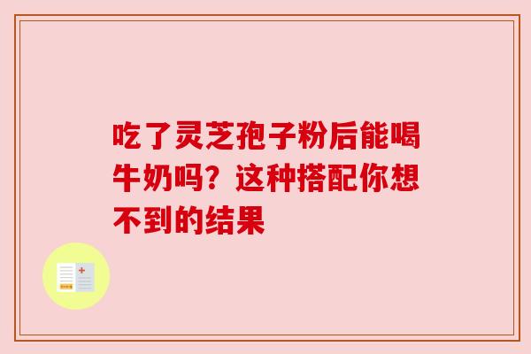 吃了灵芝孢子粉后能喝牛奶吗？这种搭配你想不到的结果