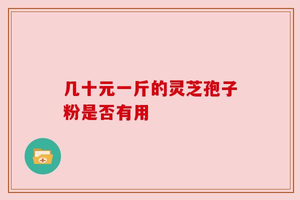几十元一斤的灵芝孢子粉是否有用