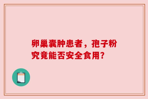 卵巢囊肿患者,孢子粉究竟能否安全食用? 卵巢囊肿患者,孢子粉究竟能否安全食用?