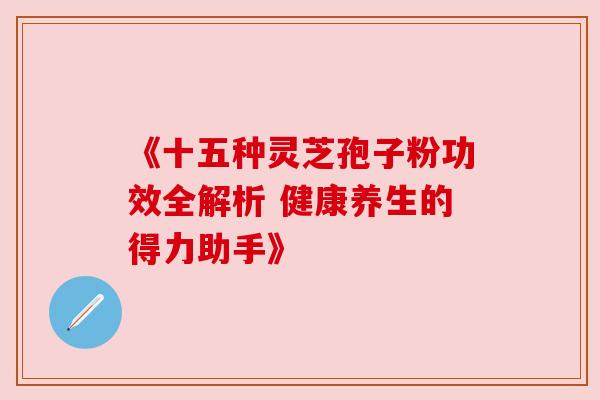 《十五种灵芝孢子粉功效全解析 健康养生的得力助手》 《十五种灵芝孢子粉功效全解析 健康养生的得力助手》