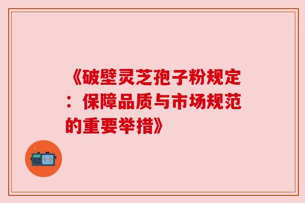 《破壁灵芝孢子粉规定:保障品质与市场规范的重要举措》 《破壁灵芝孢子粉规定:保障品质与市场规范的重要举措》