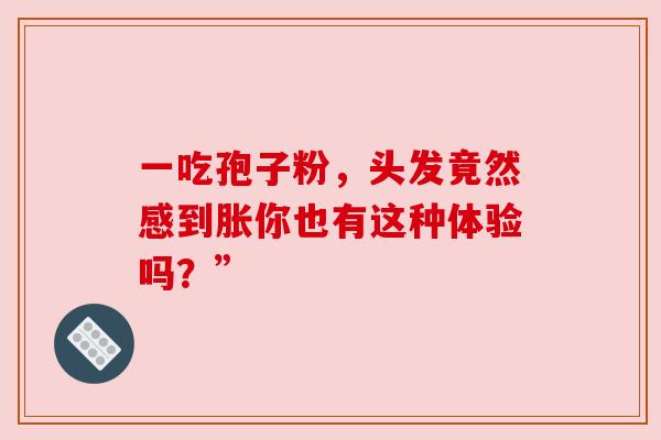 一吃孢子粉，头发竟然感到胀你也有这种体验吗？”