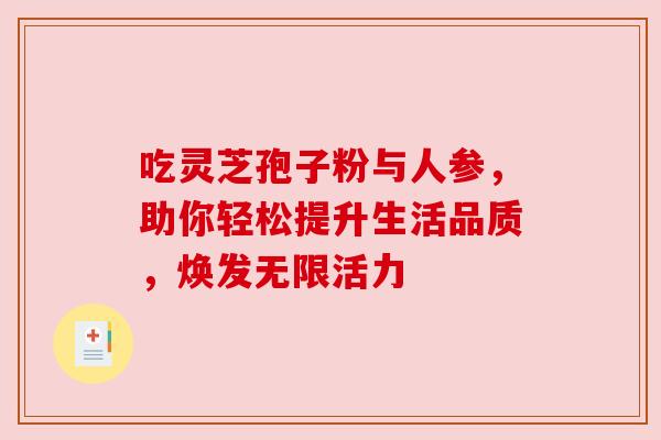 吃灵芝孢子粉与人参,助你轻松提升生活品质,焕发无限活力 吃灵芝孢子粉与人参,助你轻松提升生活品质,焕发无限活力
