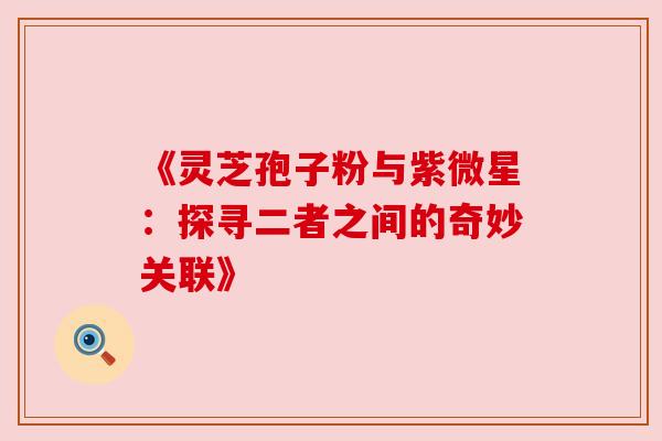 《灵芝孢子粉与紫微星：探寻二者之间的奇妙关联》
