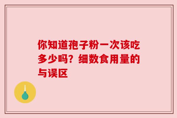 你知道孢子粉一次该吃多少吗？细数食用量的与误区