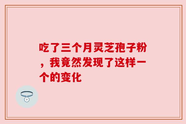 吃了三个月灵芝孢子粉，我竟然发现了这样一个的变化