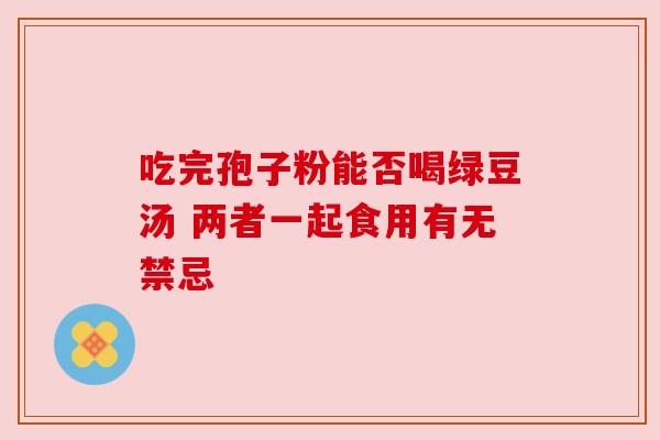 吃完孢子粉能否喝绿豆汤 两者一起食用有无禁忌 吃完孢子粉能否喝绿豆汤 两者一起食用有无禁忌