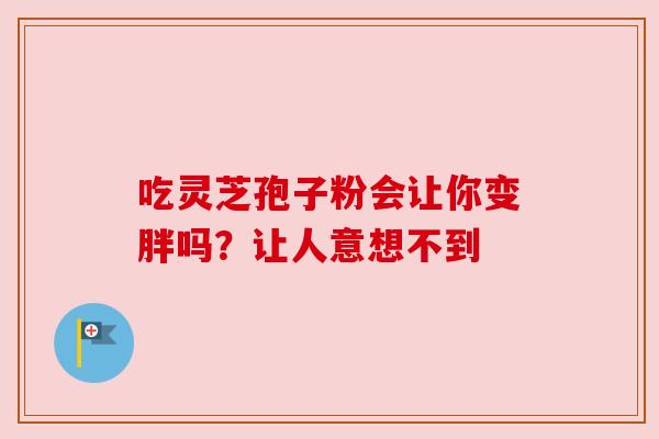吃灵芝孢子粉会让你变胖吗？让人意想不到