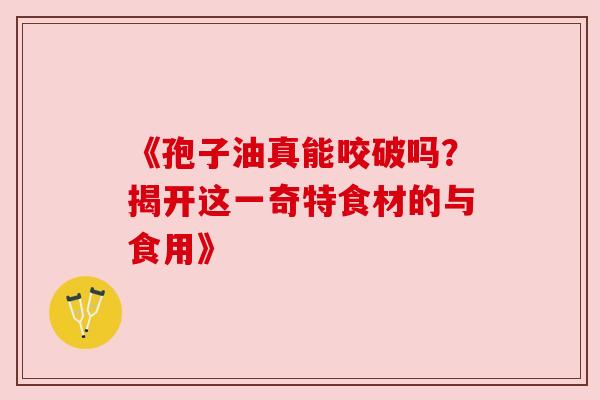 《孢子油真能咬破吗?揭开这一奇特食材的与食用》 《孢子油真能咬破吗?揭开这一奇特食材的与食用》