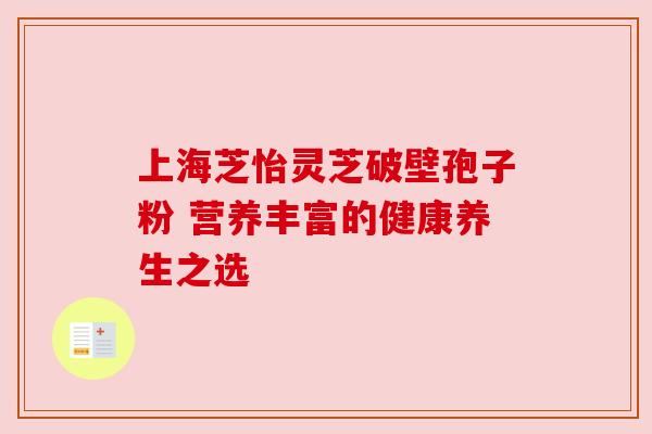 上海芝怡灵芝破壁孢子粉 营养丰富的健康养生之选 上海芝怡灵芝破壁孢子粉 营养丰富的健康养生之选