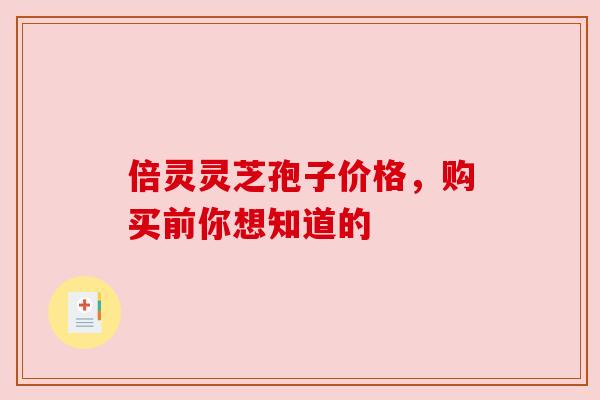 倍灵灵芝孢子价格，购买前你想知道的