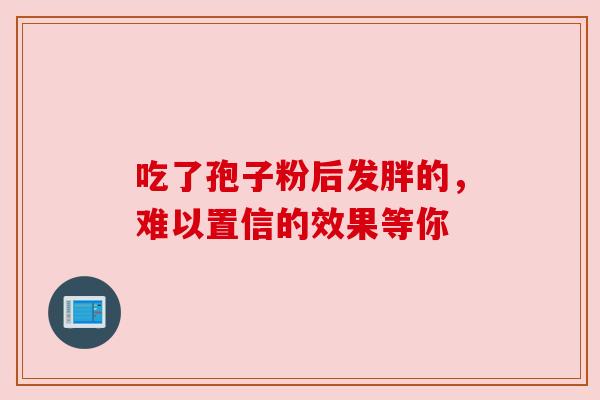 吃了孢子粉后发胖的，难以置信的效果等你