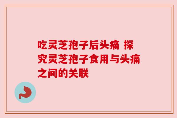 吃灵芝孢子后头痛 探究灵芝孢子食用与头痛之间的关联 吃灵芝孢子后头痛 探究灵芝孢子食用与头痛之间的关联