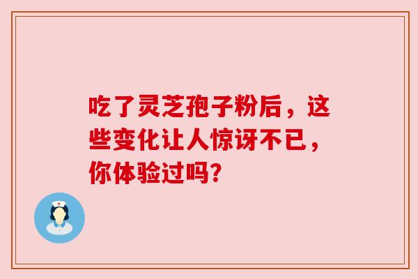 吃了灵芝孢子粉后,这些变化让人惊讶不已,你体验过吗? 吃了灵芝孢子粉后,这些变化让人惊讶不已,你体验过吗?