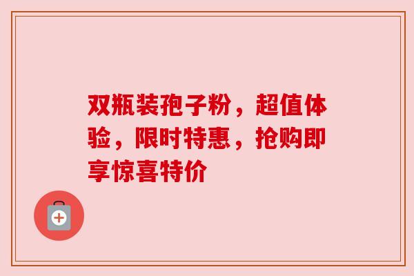 双瓶装孢子粉,超值体验,限时特惠,抢购即享惊喜特价 双瓶装孢子粉,超值体验,限时特惠,抢购即享惊喜特价