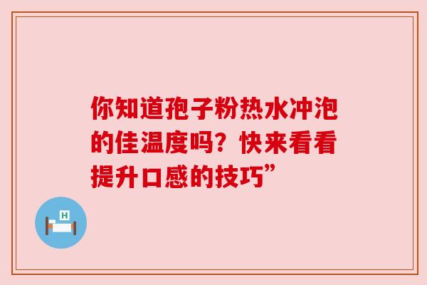 你知道孢子粉热水冲泡的佳温度吗?快来看看提升口感的技巧” 你知道孢子粉热水冲泡的佳温度吗?快来看看提升口感的技巧”