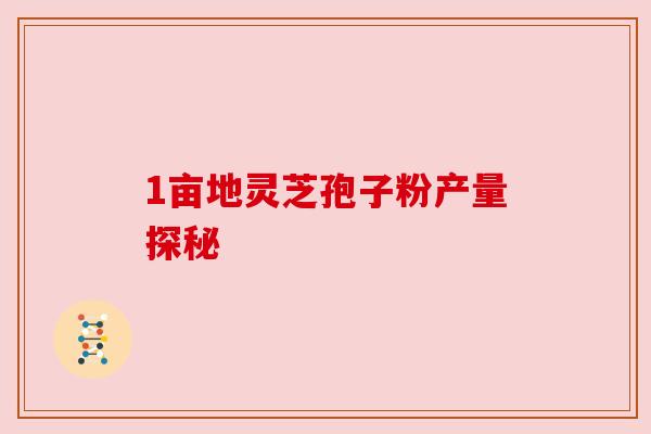 1亩地灵芝孢子粉产量探秘 1亩地灵芝孢子粉产量探秘