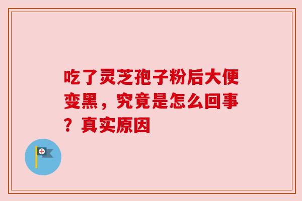 吃了灵芝孢子粉后大便变黑，究竟是怎么回事？真实原因