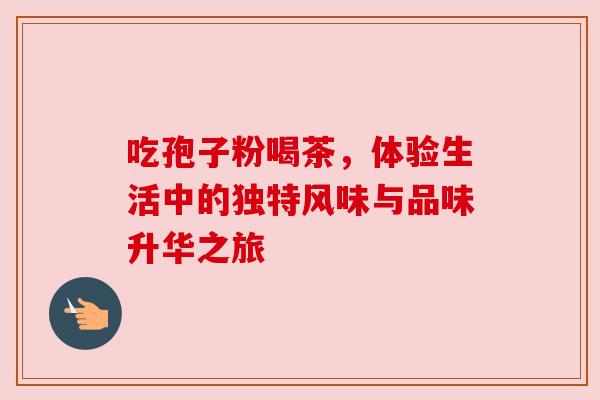 吃孢子粉喝茶,体验生活中的独特风味与品味升华之旅 吃孢子粉喝茶,体验生活中的独特风味与品味升华之旅