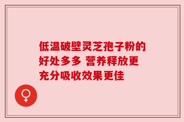 低温破壁灵芝孢子粉的好处多多 营养释放更充分吸收效果更佳 低温破壁灵芝孢子粉的好处多多 营养释放更充分吸收效果更佳