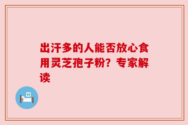 出汗多的人能否放心食用灵芝孢子粉?专家解读 出汗多的人能否放心食用灵芝孢子粉?专家解读