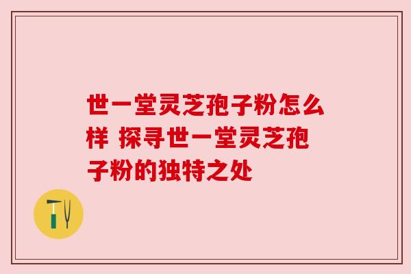 世一堂灵芝孢子粉怎么样 探寻世一堂灵芝孢子粉的独特之处 世一堂灵芝孢子粉怎么样 探寻世一堂灵芝孢子粉的独特之处