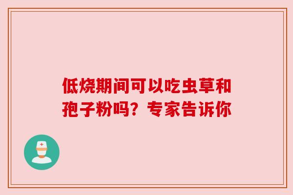 低烧期间可以吃虫草和孢子粉吗？专家告诉你