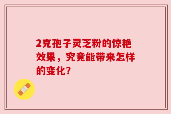 2克孢子灵芝粉的惊艳效果,究竟能带来怎样的变化? 2克孢子灵芝粉的惊艳效果,究竟能带来怎样的变化?