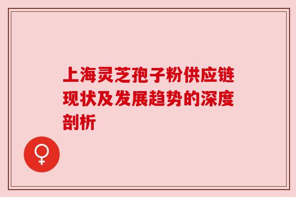 上海灵芝孢子粉供应链现状及发展趋势的深度剖析 上海灵芝孢子粉供应链现状及发展趋势的深度剖析