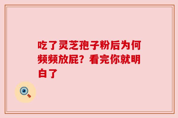 吃了灵芝孢子粉后为何频频放屁?看完你就明白了 吃了灵芝孢子粉后为何频频放屁?看完你就明白了