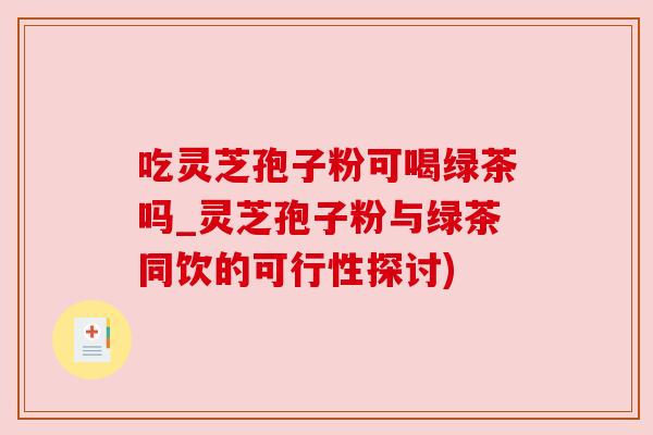 吃灵芝孢子粉可喝绿茶吗_灵芝孢子粉与绿茶同饮的可行性探讨) 吃灵芝孢子粉可喝绿茶吗_灵芝孢子粉与绿茶同饮的可行性探讨)