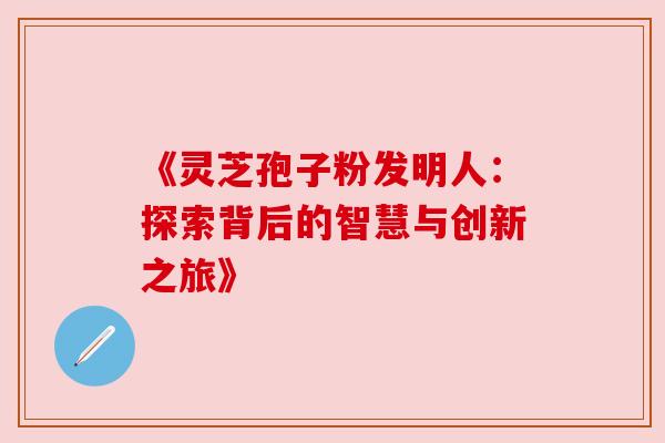 《灵芝孢子粉发明人:探索背后的智慧与创新之旅》 《灵芝孢子粉发明人:探索背后的智慧与创新之旅》