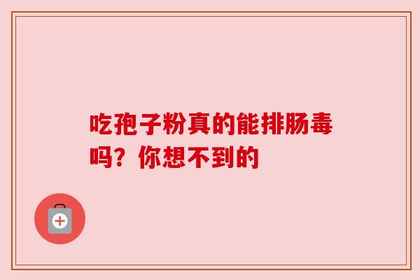 吃孢子粉真的能排肠毒吗?你想不到的 吃孢子粉真的能排肠毒吗?你想不到的