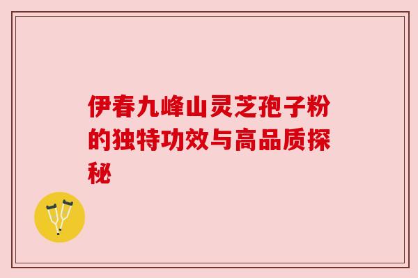 伊春九峰山灵芝孢子粉的独特功效与高品质探秘 伊春九峰山灵芝孢子粉的独特功效与高品质探秘