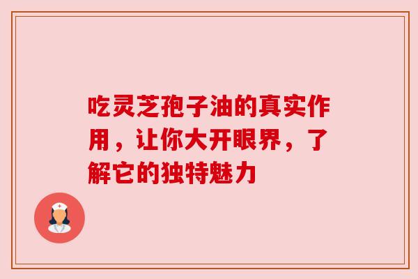 吃灵芝孢子油的真实作用,让你大开眼界,了解它的独特魅力 吃灵芝孢子油的真实作用,让你大开眼界,了解它的独特魅力