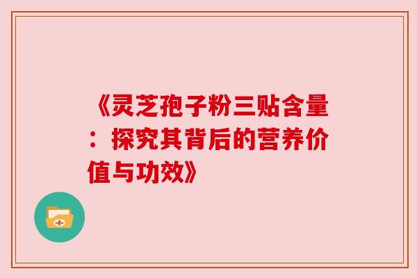 《灵芝孢子粉三贴含量:探究其背后的营养价值与功效》 《灵芝孢子粉三贴含量:探究其背后的营养价值与功效》