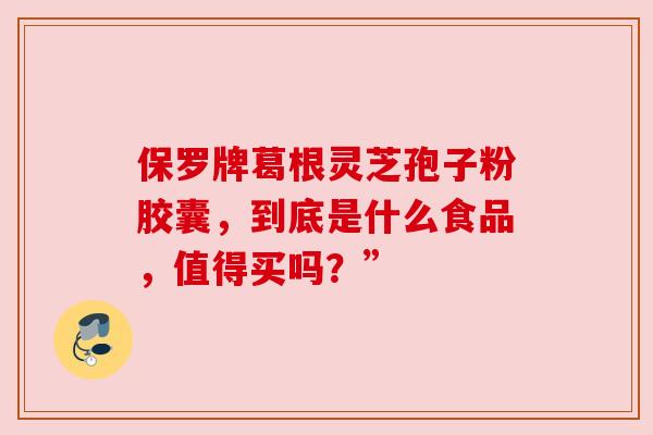 保罗牌葛根灵芝孢子粉胶囊,到底是什么食品,值得买吗?” 保罗牌葛根灵芝孢子粉胶囊,到底是什么食品,值得买吗?”