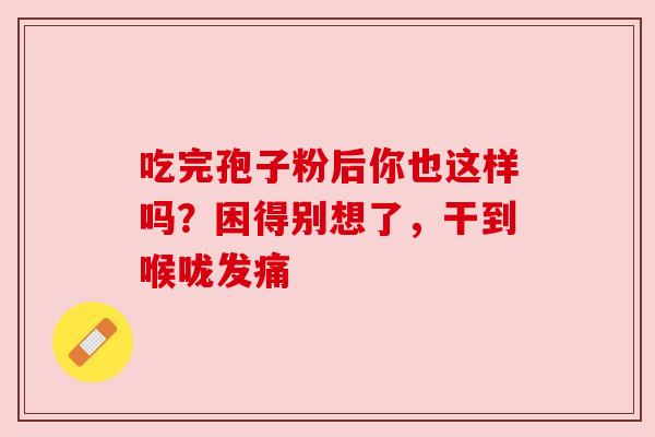 吃完孢子粉后你也这样吗?困得别想了,干到喉咙发痛 吃完孢子粉后你也这样吗?困得别想了,干到喉咙发痛