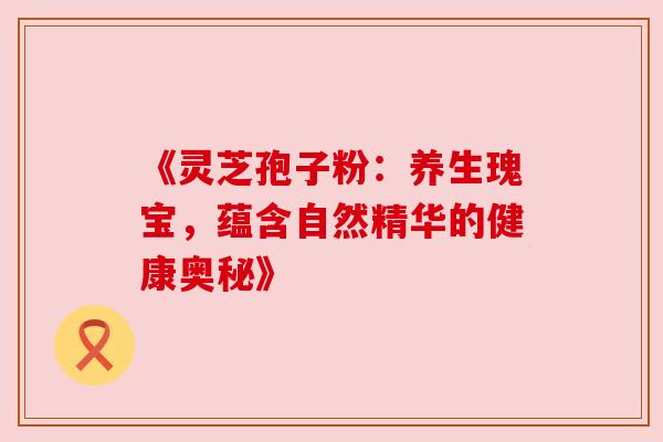 《灵芝孢子粉:养生瑰宝,蕴含自然精华的健康奥秘》 《灵芝孢子粉:养生瑰宝,蕴含自然精华的健康奥秘》