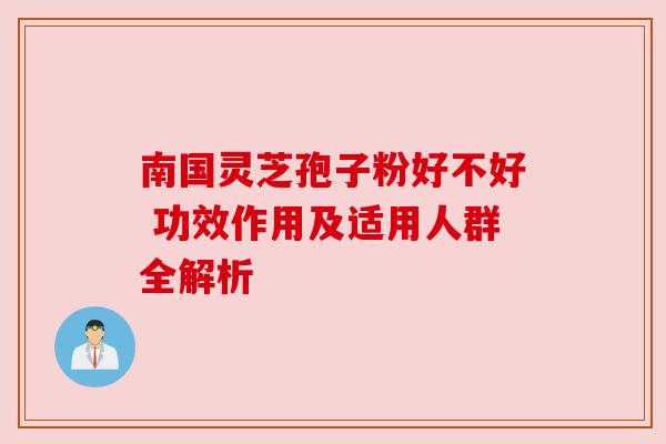 南国灵芝孢子粉好不好 功效作用及适用人群全解析 南国灵芝孢子粉好不好 功效作用及适用人群全解析