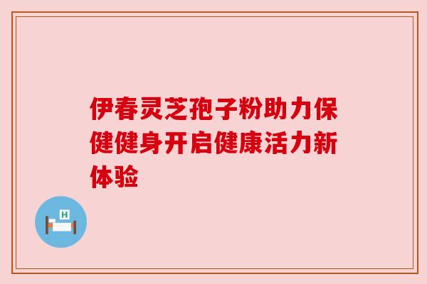 伊春灵芝孢子粉助力保健健身开启健康活力新体验