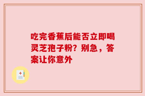 吃完香蕉后能否立即喝灵芝孢子粉?别急,答案让你意外 吃完香蕉后能否立即喝灵芝孢子粉?别急,答案让你意外