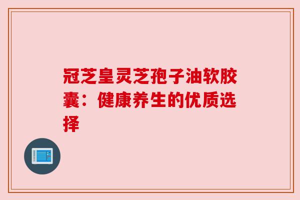 冠芝皇灵芝孢子油软胶囊：健康养生的优质选择