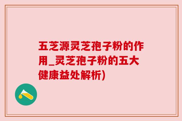 五芝源灵芝孢子粉的作用_灵芝孢子粉的五大健康益处解析) 五芝源灵芝孢子粉的作用_灵芝孢子粉的五大健康益处解析)