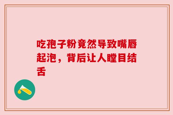 吃孢子粉竟然导致嘴唇起泡，背后让人瞠目结舌