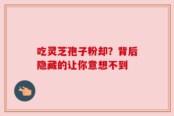 吃灵芝孢子粉却?背后隐藏的让你意想不到 吃灵芝孢子粉却?背后隐藏的让你意想不到