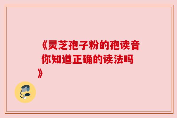 《灵芝孢子粉的孢读音 你知道正确的读法吗》
