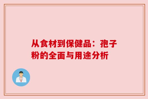 从食材到保健品:孢子粉的全面与用途分析 从食材到保健品:孢子粉的全面与用途分析