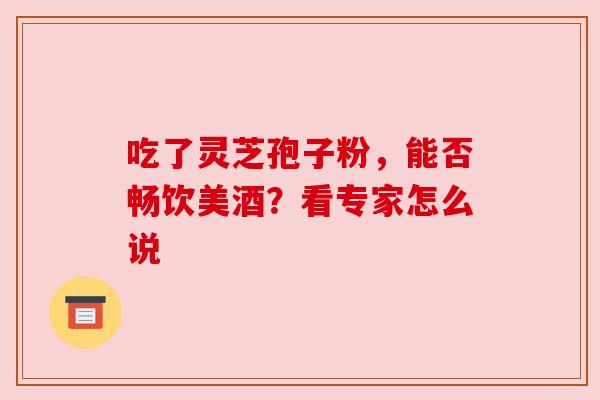吃了灵芝孢子粉,能否畅饮美酒?看专家怎么说 吃了灵芝孢子粉,能否畅饮美酒?看专家怎么说