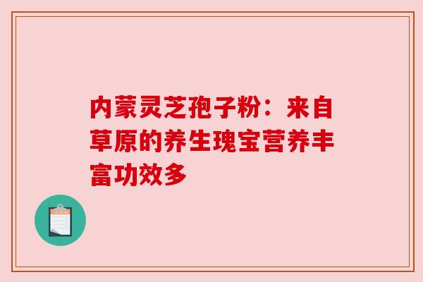 内蒙灵芝孢子粉:来自草原的养生瑰宝营养丰富功效多 内蒙灵芝孢子粉:来自草原的养生瑰宝营养丰富功效多